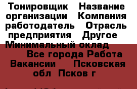 Тонировщик › Название организации ­ Компания-работодатель › Отрасль предприятия ­ Другое › Минимальный оклад ­ 50 000 - Все города Работа » Вакансии   . Псковская обл.,Псков г.